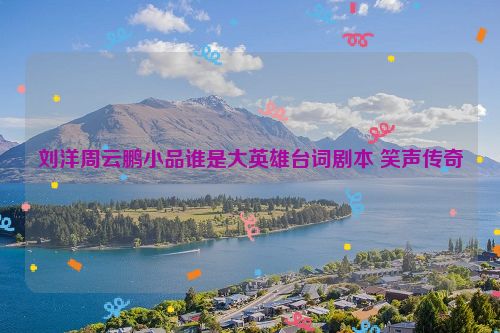 刘洋周云鹏小品谁是大英雄台词剧本 笑声传奇