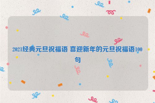 2021经典元旦祝福语 喜迎新年的元旦祝福语100句