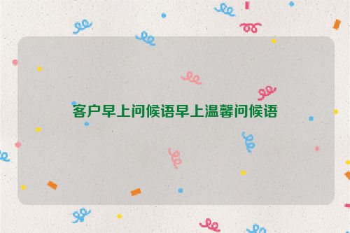 客户早上问候语早上温馨问候语