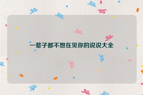 一辈子都不想在见你的说说大全