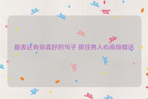 能表达有你真好的句子 抓住男人心高级情话