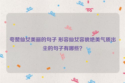 夸赞仙女美丽的句子 形容仙女容貌绝美气质出尘的句子有哪些？