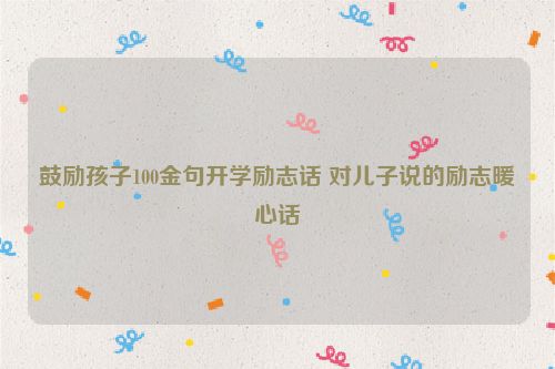 鼓励孩子100金句开学励志话 对儿子说的励志暖心话