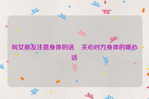 叫女朋友注意身体的话    关心对方身体的暖心话