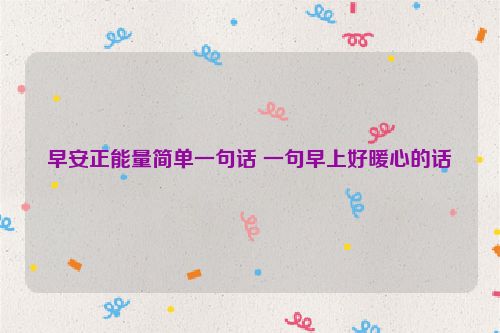 早安正能量简单一句话 一句早上好暖心的话