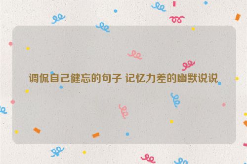 调侃自己健忘的句子 记忆力差的幽默说说