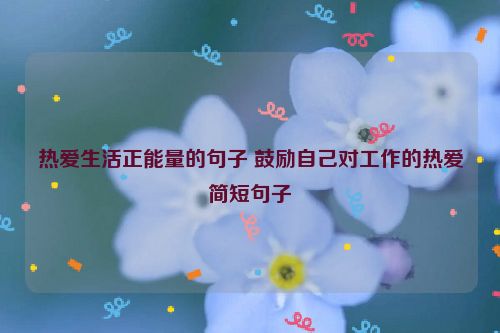 热爱生活正能量的句子 鼓励自己对工作的热爱简短句子