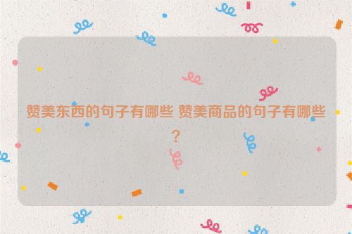 赞美东西的句子有哪些 赞美商品的句子有哪些？