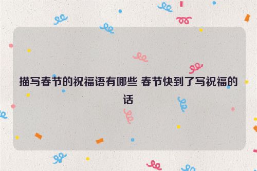 描写春节的祝福语有哪些 春节快到了写祝福的话