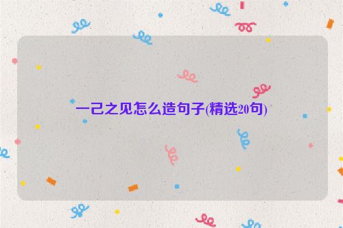一己之见怎么造句子(精选20句)
