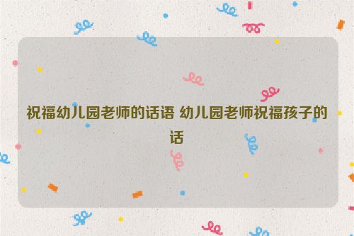 祝福幼儿园老师的话语 幼儿园老师祝福孩子的话