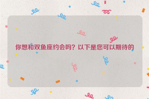 你想和双鱼座约会吗？以下是您可以期待的