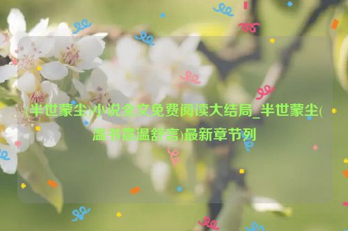 (半世蒙尘)小说全文免费阅读大结局_半世蒙尘(温书意温舒言)最新章节列