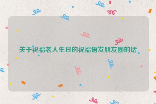 关于祝福老人生日的祝福语发朋友圈的话