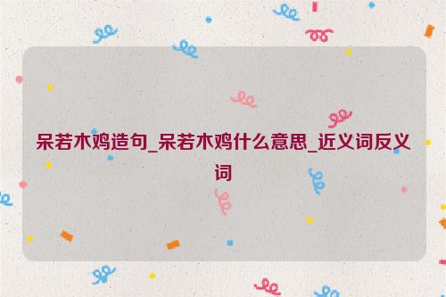 呆若木鸡造句_呆若木鸡什么意思_近义词反义词