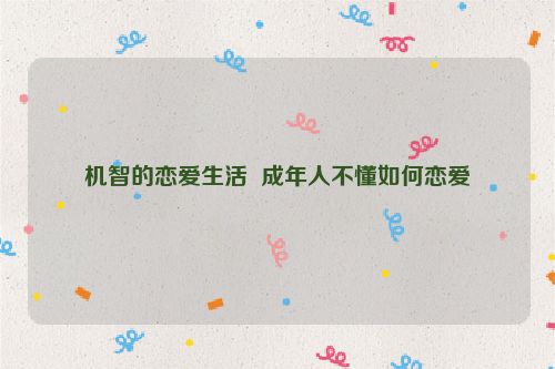 机智的恋爱生活  成年人不懂如何恋爱