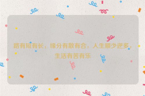路有短有长，缘分有散有合，人生顺少逆多，生活有苦有乐