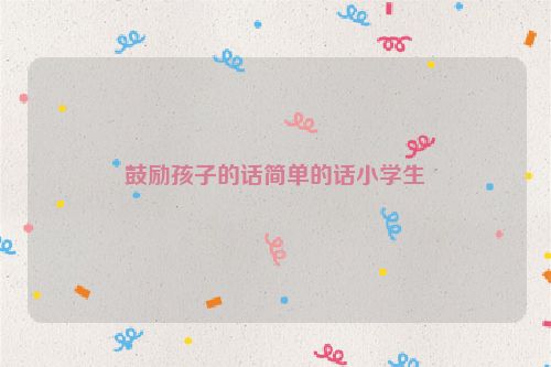 鼓励孩子的话简单的话小学生