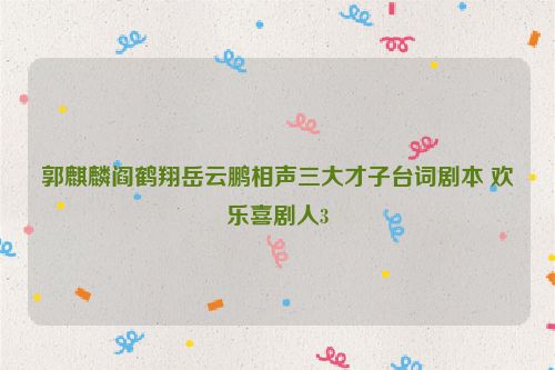 郭麒麟阎鹤翔岳云鹏相声三大才子台词剧本 欢乐喜剧人3