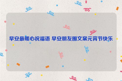 早安最暖心祝福语 早安朋友圈文案元宵节快乐