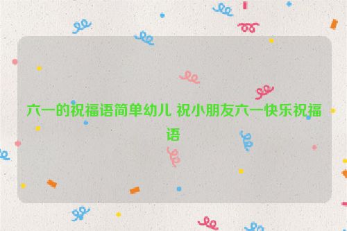 六一的祝福语简单幼儿 祝小朋友六一快乐祝福语