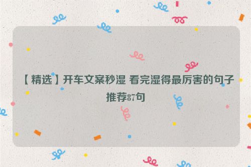 【精选】开车文案秒湿 看完湿得最厉害的句子推荐87句
