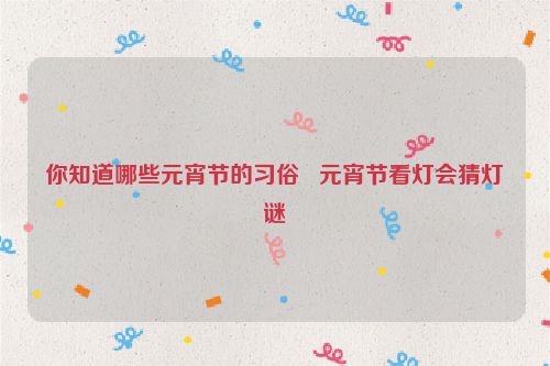 你知道哪些元宵节的习俗   元宵节看灯会猜灯谜