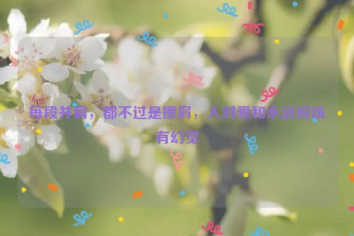 每段并肩，都不过是擦肩，人对爱和永远应该有幻觉