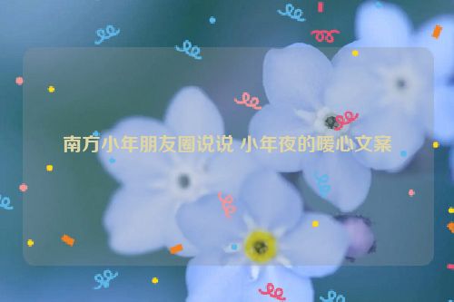 南方小年朋友圈说说 小年夜的暖心文案