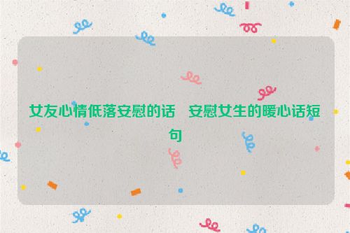 女友心情低落安慰的话   安慰女生的暖心话短句