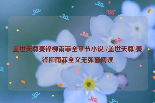 盖世天尊秦锋柳雨菲全章节小说-(盖世天尊)秦锋柳雨菲全文无弹窗阅读