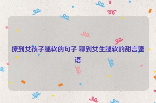 撩到女孩子腿软的句子 聊到女生腿软的甜言蜜语