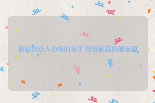 倔强的让人心疼的句子 形容倔强的朋友圈