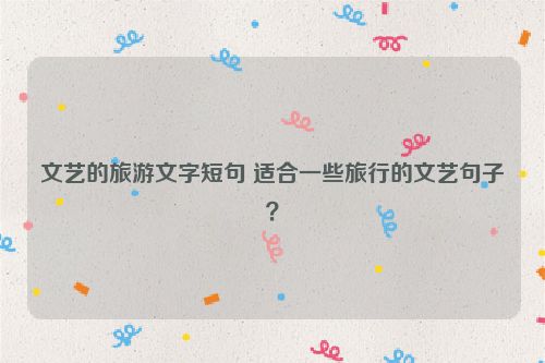 文艺的旅游文字短句 适合一些旅行的文艺句子？