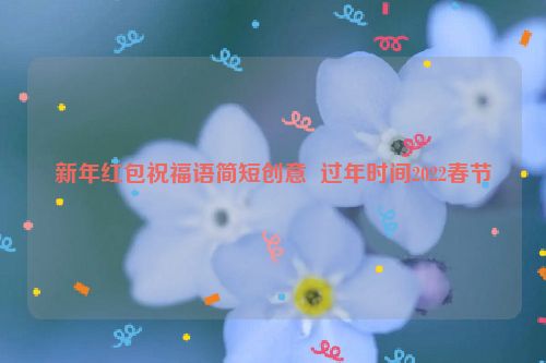 新年红包祝福语简短创意  过年时间2022春节