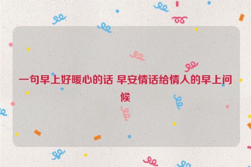 一句早上好暖心的话 早安情话给情人的早上问候