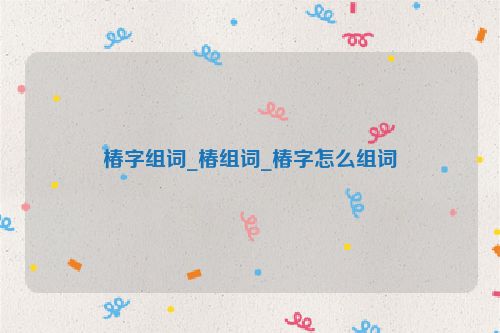 椿字组词_椿组词_椿字怎么组词