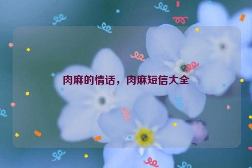 肉麻的情话，肉麻短信大全