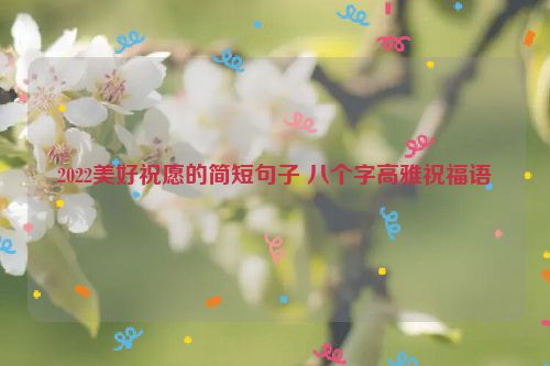 2022美好祝愿的简短句子 八个字高雅祝福语