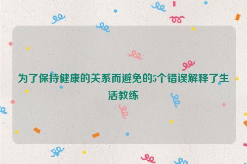 为了保持健康的关系而避免的5个错误解释了生活教练