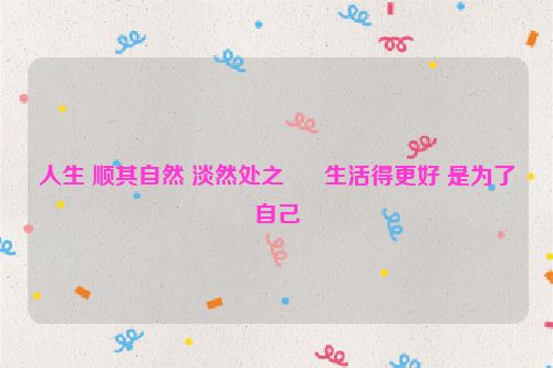 人生 顺其自然 淡然处之      生活得更好 是为了自己