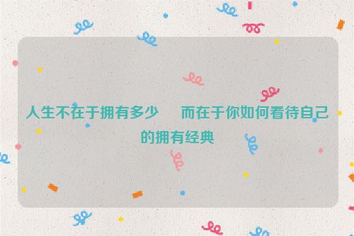人生不在于拥有多少     而在于你如何看待自己的拥有经典