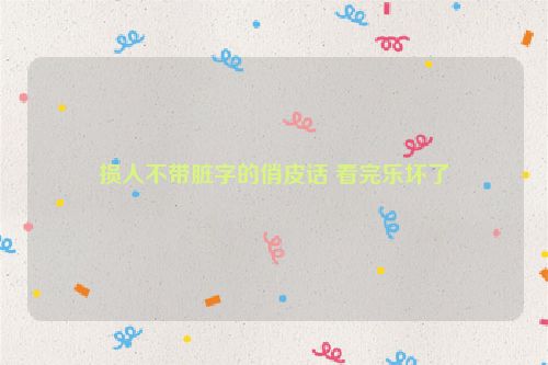 损人不带脏字的俏皮话 看完乐坏了