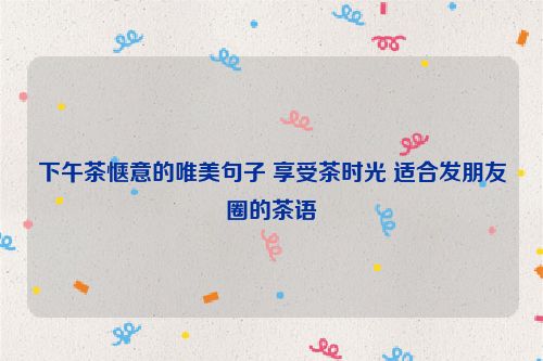 下午茶惬意的唯美句子 享受茶时光 适合发朋友圈的茶语