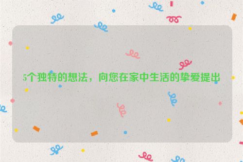 5个独特的想法，向您在家中生活的挚爱提出
