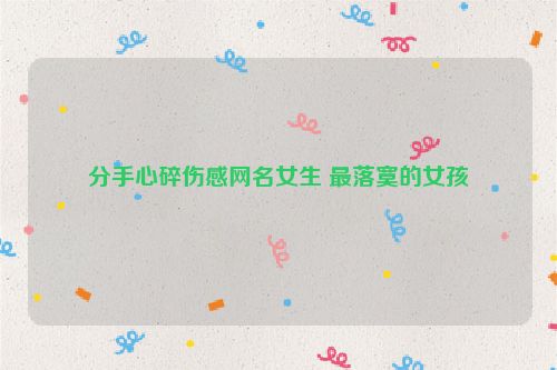 分手心碎伤感网名女生 最落寞的女孩