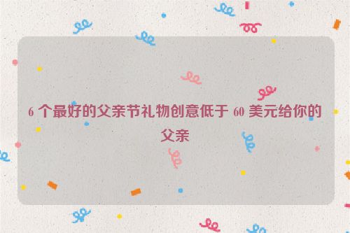 6 个最好的父亲节礼物创意低于 60 美元给你的父亲