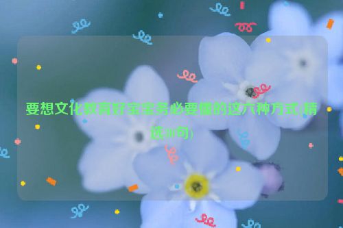 要想文化教育好宝宝务必要懂的这六种方式(精选30句)