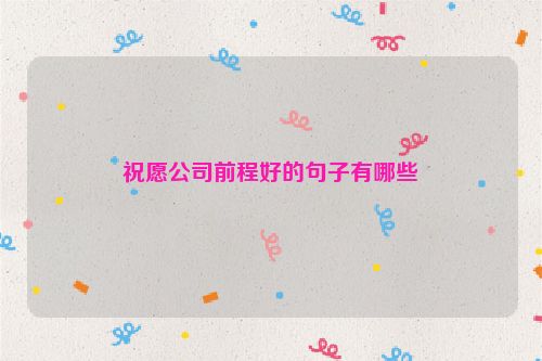 祝愿公司前程好的句子有哪些