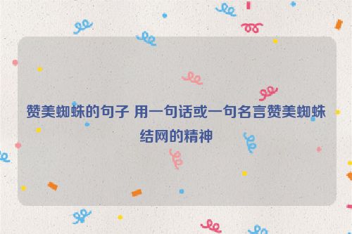 赞美蜘蛛的句子 用一句话或一句名言赞美蜘蛛结网的精神